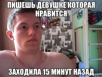 пишешь девушке которая нравится заходила 15 минут назад