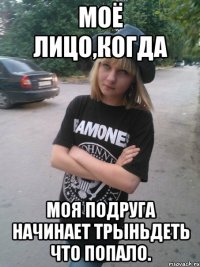 Моё лицо,когда Моя подруга начинает трыньдеть что попало.