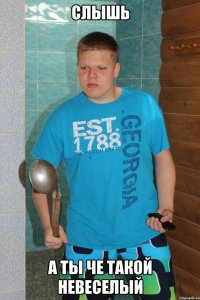 СЛЫШЬ А ТЫ ЧЕ ТАКОЙ НЕВЕСЕЛЫЙ