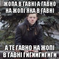 Жопа в гавні а гавно на жопі яка в гавні А те гавно на жопі в гавні гигиигигиги