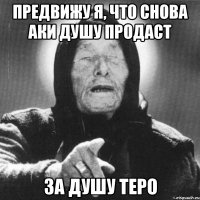 Предвижу я, что снова Аки душу продаст за душу Теро