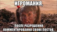 игромания, после разрешения комментирования своих постов.