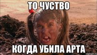 то чуство когда убила арта