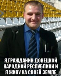  Я гражданин Донецкой народной республики и я живу на своей земле