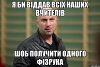 Я би віддав всіх наших вчителів Шоб получити одного фізрука
