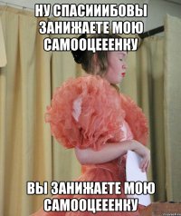 Ну спасииибовы занижаете мою самооцееенку Вы занижаете мою самооцееенку