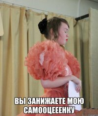 Вы занижаете мою самооцееенку