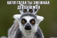 Катя! Гагая ты змежная, девочга моя 
