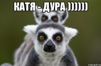 Катя - дура )))))) 