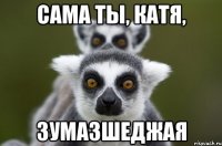 Сама ты, Катя, зумазшеджая