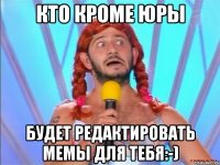 кто кроме юры будет редактировать мемы для тебя:-)
