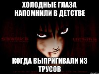 Холодные глаза напомнили в детстве Когда выпригивали из трусов
