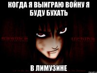 Когда я выиграю войну я буду бухать В лимузине