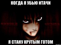 Когда я убью Итачи Я стану крутым готом