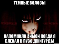 Темные волосы Напомнили зимой когда я блевал в пузо джигурды