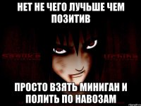 Нет не чего лучьше чем позитив Просто взять миниган и полить по навозам