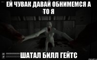 Ей чувак давай обнимемся а то я Шатал Билл гейтс