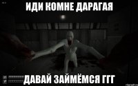 Иди комне Дарагая Давай займёмся ггг