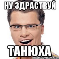 Ну здраствуй Танюха