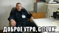  Доброе утро, G@lun'