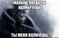 малыш, когда ты калибруешь ты меня волнуешь