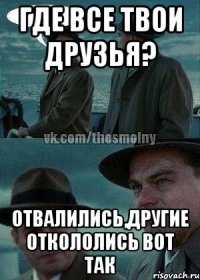 Где все твои друзья? отвалились,другие откололись вот так