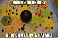 Нажми на кнопку Взорви чут-чуть Катан :)
