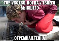 то чувство, когда у твоего бывшего СТРЕМНАЯ ТЕЛКА