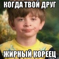 Когда твой друг жирный кореец