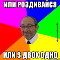 Или роздивайся или з двох одно