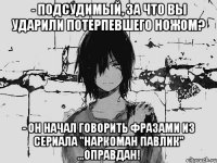 - Подсудимый, за что вы ударили потерпевшего ножом? - Он начал говорить фразами из сериала "Наркоман Павлик" …oправдан!
