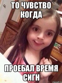 ТО ЧУВСТВО КОГДА ПРОЕБАЛ ВРЕМЯ СИГН