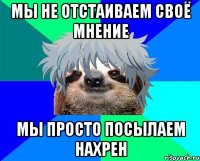 мы не отстаиваем своё мнение мы просто посылаем нахрен