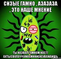 Сизые гамно , азазаза , это наше мнение Ты назвал гамном нас77 АХТЫСВОЛАЧЧУЖОЕМННИЕНЕУВАЖАИШЬ
