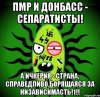 ПМР и Донбасс - сепаратисты! А Ичкерия - страна, справедливо борящаяся за низависимасть!1!!