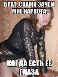 брат, скажи зачем мне наркота когда есть ее глаза