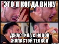 Это я когда вижу Джастина с новой жопастой телкой