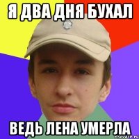 Я два дня бухал Ведь Лена умерла