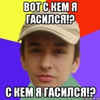 ВОТ С КЕМ Я ГАСИЛСЯ!? С КЕМ Я ГАСИЛСЯ!?