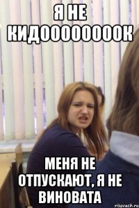 Я НЕ КИДООООООООК МЕНЯ НЕ ОТПУСКАЮТ, Я НЕ ВИНОВАТА