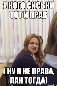 У КОГО СИСЬКИ ТОТ И ПРАВ ( НУ Я НЕ ПРАВА, ЛАН ТОГДА)
