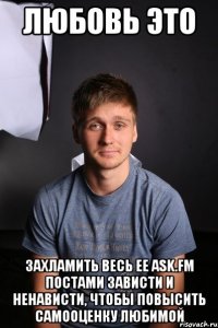 Любовь это Захламить весь ее ask.fm постами зависти и ненависти, чтобы повысить самооценку любимой