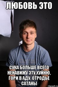 Любовь это Сука больше всего ненавижу эту хуйню, гори в аду, отродье сатаны