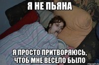 Я НЕ ПЬЯНА Я ПРОСТО ПРИТВОРЯЮСЬ, ЧТОБ МНЕ ВЕСЕЛО БЫЛО