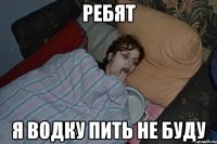 РЕБЯТ Я ВОДКУ ПИТЬ НЕ БУДУ