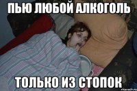 ПЬЮ ЛЮБОЙ АЛКОГОЛЬ ТОЛЬКО ИЗ СТОПОК