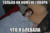 ТОЛЬКО НИ КОМУ НЕ ГОВОРИ ЧТО Я БЛЕВАЛА