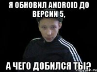 Я обновил Android до версии 5, а чего добился ты?