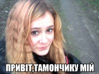  Привіт,тамончику мій