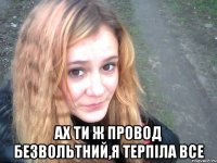  ах ти ж провод безвольтний,я терпіла все